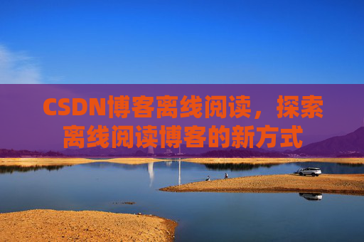 CSDN博客离线阅读，探索离线阅读博客的新方式